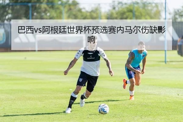 巴西vs阿根廷世界杯预选赛内马尔伤缺影响