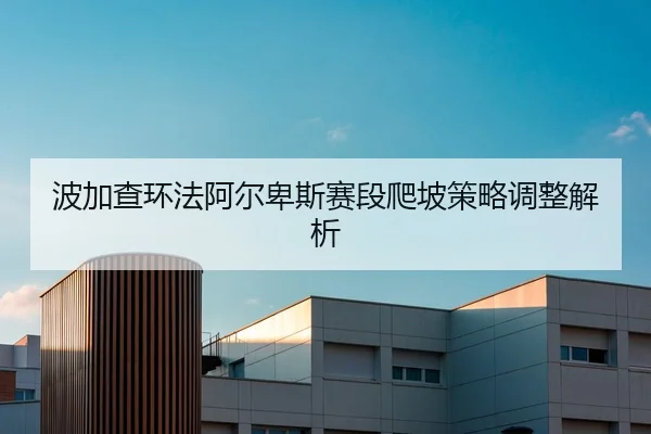 波加查环法阿尔卑斯赛段爬坡策略调整解析