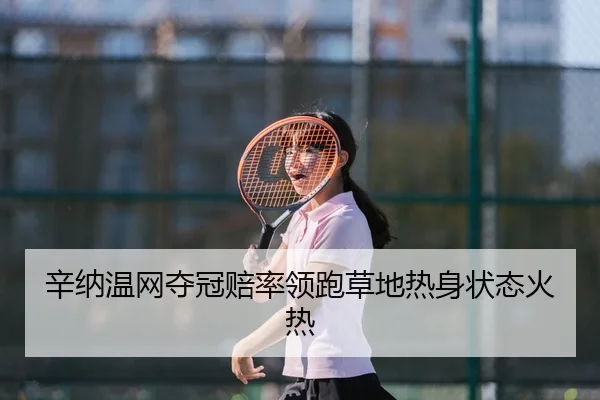 辛纳温网夺冠赔率领跑草地热身状态火热