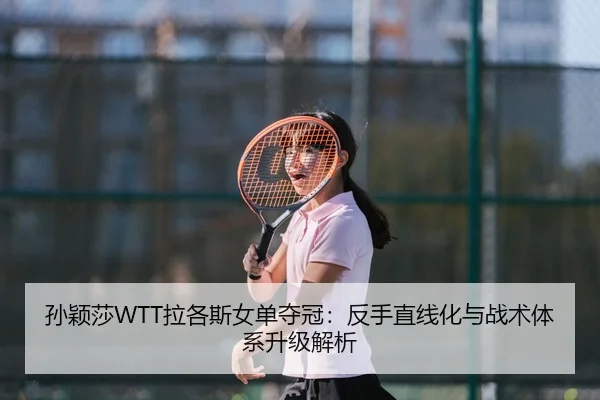 孙颖莎WTT拉各斯女单夺冠：反手直线化与战术体系升级解析