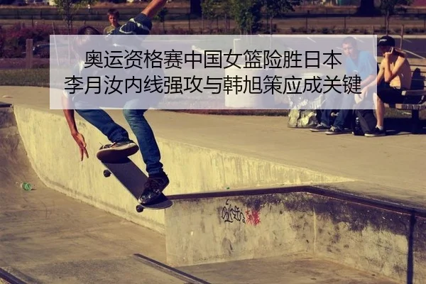 奥运资格赛中国女篮险胜日本 李月汝内线强攻与韩旭策应成关键