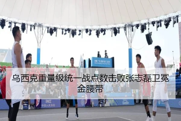 乌西克重量级统一战点数击败张志磊卫冕金腰带