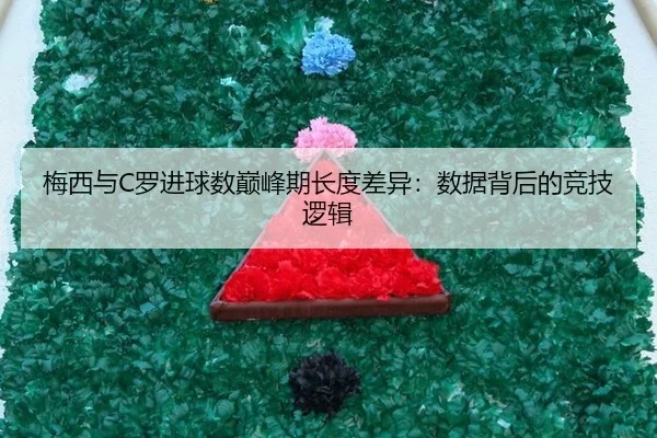 梅西与C罗进球数巅峰期长度差异：数据背后的竞技逻辑