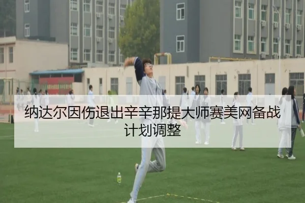 纳达尔因伤退出辛辛那提大师赛美网备战计划调整