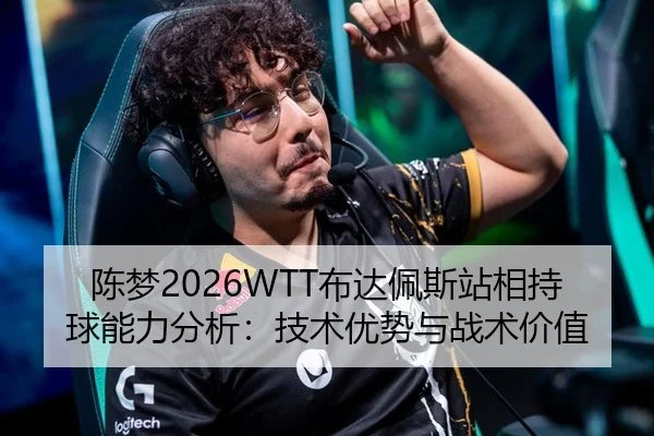 陈梦2026WTT布达佩斯站相持球能力分析：技术优势与战术价值
