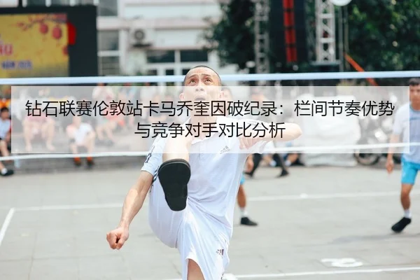 钻石联赛伦敦站卡马乔奎因破纪录：栏间节奏优势与竞争对手对比分析