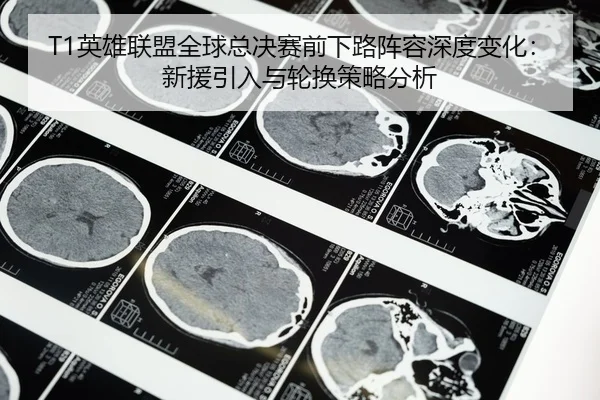 T1英雄联盟全球总决赛前下路阵容深度变化：新援引入与轮换策略分析